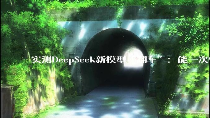 实测DeepSeek新模型“翻车”：能一次性处理百万字的《三体》，却回答不好洗车问题？_推理_招聘_版本更新